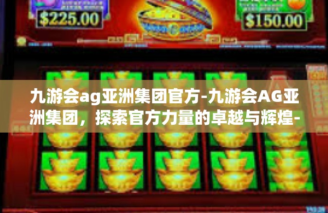 九游会ag亚洲集团官方-九游会AG亚洲集团，探索官方力量的卓越与辉煌-九游会ag亚洲集团官方