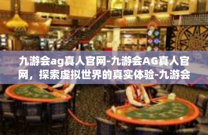 九游会ag真人官网-九游会AG真人官网，探索虚拟世界的真实体验-九游会ag真人官网
