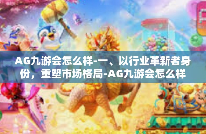 AG九游会怎么样-一、以行业革新者身份，重塑市场格局-AG九游会怎么样