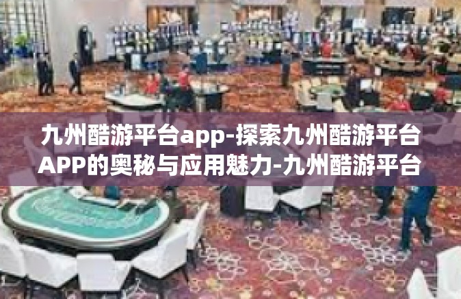 九州酷游平台app-探索九州酷游平台APP的奥秘与应用魅力-九州酷游平台app