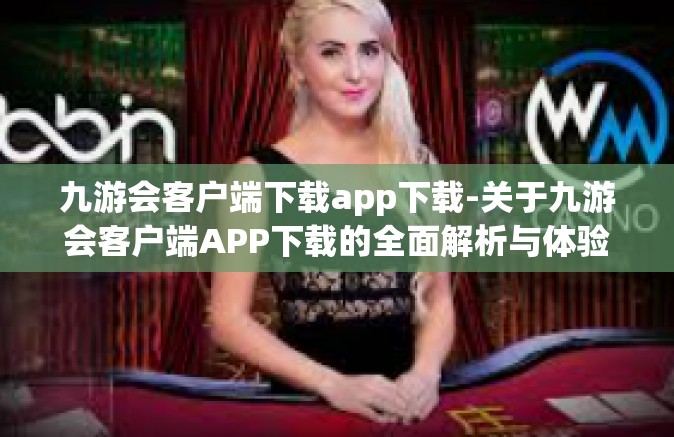 九游会客户端下载app下载-关于九游会客户端APP下载的全面解析与体验分享-九游会客户端下载app下载