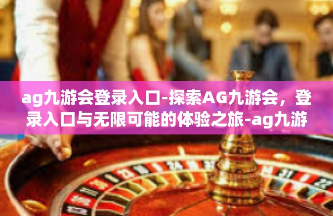 ag九游会登录入口-探索AG九游会，登录入口与无限可能的体验之旅-ag九游会登录入口