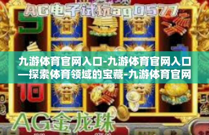 九游体育官网入口-九游体育官网入口—探索体育领域的宝藏-九游体育官网入口