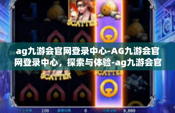 ag九游会官网登录中心-AG九游会官网登录中心，探索与体验-ag九游会官网登录中心