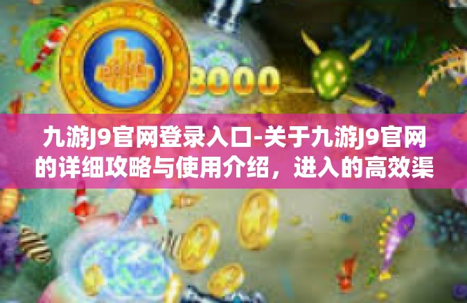 九游J9官网登录入口-关于九游J9官网的详细攻略与使用介绍，进入的高效渠道与新特性理解-九游J9官网登录入口