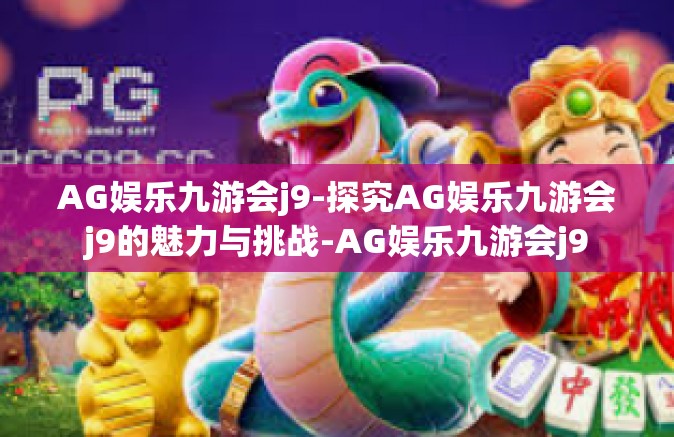 AG娱乐九游会j9-探究AG娱乐九游会j9的魅力与挑战-AG娱乐九游会j9