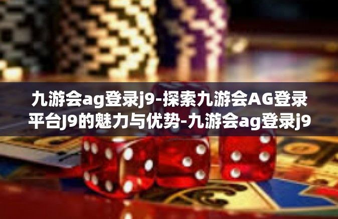 九游会ag登录j9-探索九游会AG登录平台J9的魅力与优势-九游会ag登录j9