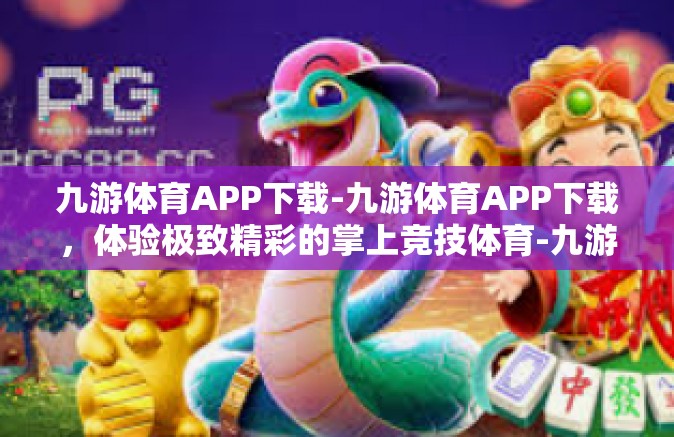 九游体育APP下载-九游体育APP下载，体验极致精彩的掌上竞技体育-九游体育APP下载