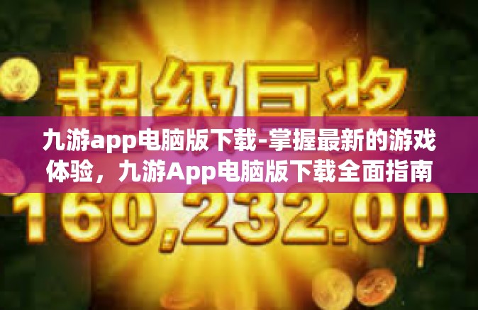九游app电脑版下载-掌握最新的游戏体验，九游App电脑版下载全面指南-九游app电脑版下载