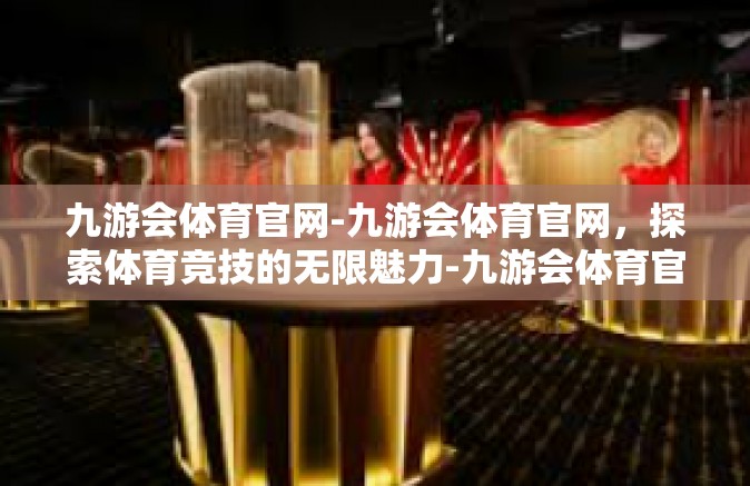 九游会体育官网-九游会体育官网，探索体育竞技的无限魅力-九游会体育官网