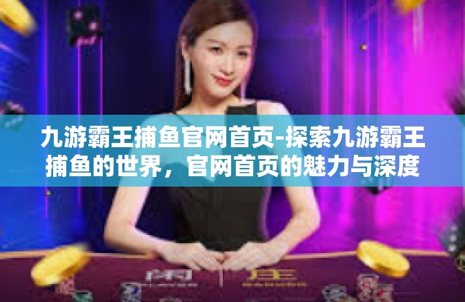 九游霸王捕鱼官网首页-探索九游霸王捕鱼的世界，官网首页的魅力与深度体验-九游霸王捕鱼官网首页