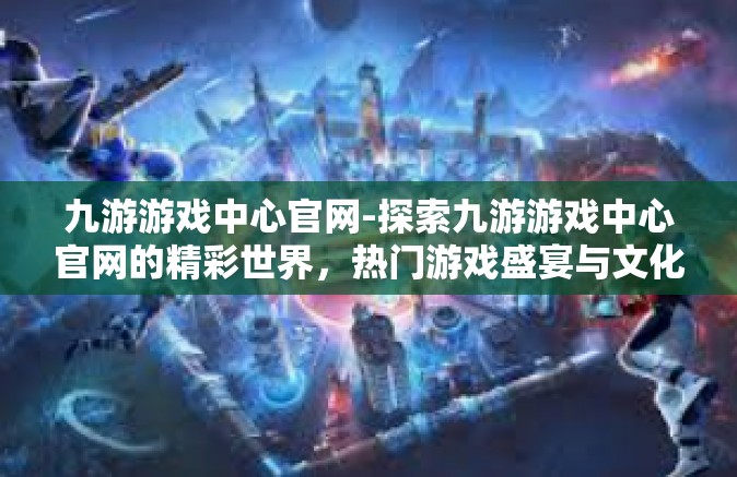 九游游戏中心官网-探索九游游戏中心官网的精彩世界，热门游戏盛宴与文化创意互动的结合点-九游游戏中心官网