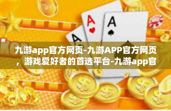 九游app官方网页-九游APP官方网页，游戏爱好者的首选平台-九游app官方网页