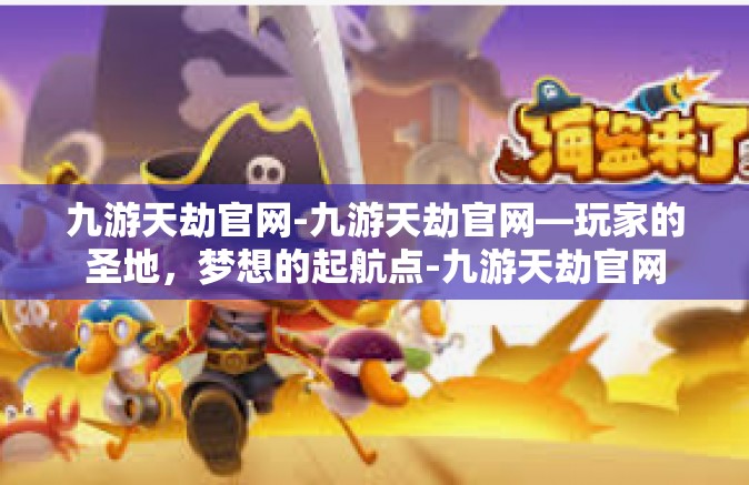 九游天劫官网-九游天劫官网—玩家的圣地，梦想的起航点-九游天劫官网