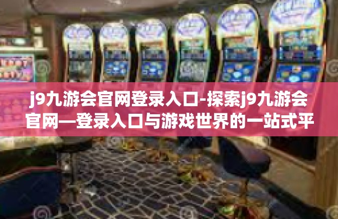 j9九游会官网登录入口-探索j9九游会官网—登录入口与游戏世界的一站式平台-j9九游会官网登录入口