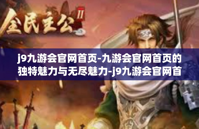 j9九游会官网首页-九游会官网首页的独特魅力与无尽魅力-j9九游会官网首页