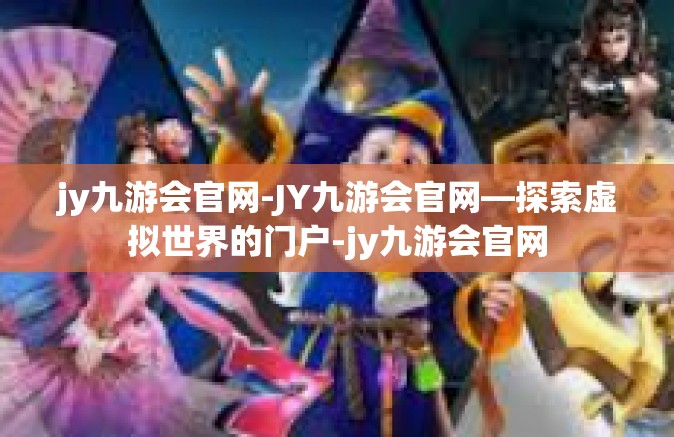 jy九游会官网-JY九游会官网—探索虚拟世界的门户-jy九游会官网