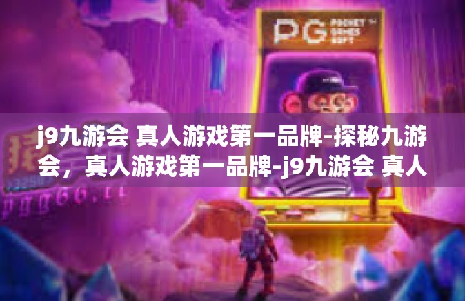 j9九游会 真人游戏第一品牌-探秘九游会，真人游戏第一品牌-j9九游会 真人游戏第一品牌
