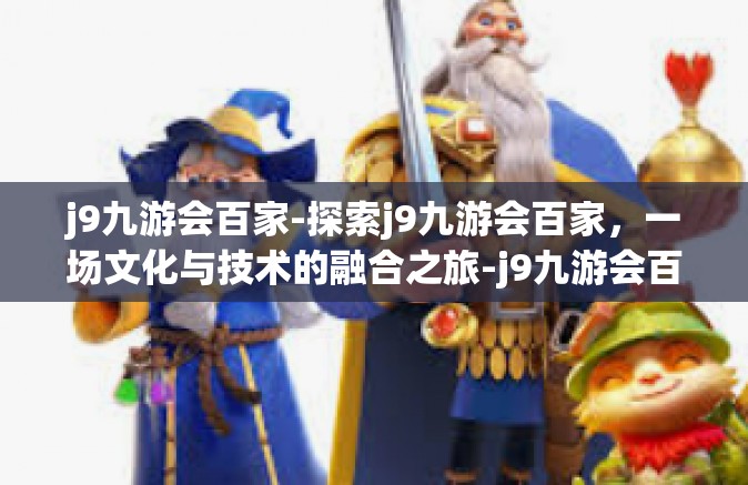 j9九游会百家-探索j9九游会百家，一场文化与技术的融合之旅-j9九游会百家