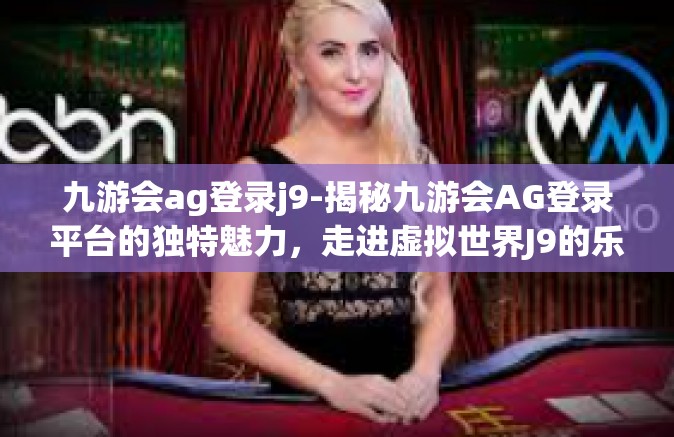 九游会ag登录j9-揭秘九游会AG登录平台的独特魅力，走进虚拟世界J9的乐趣-九游会ag登录j9