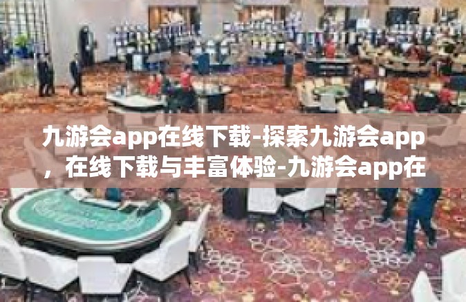 九游会app在线下载-探索九游会app，在线下载与丰富体验-九游会app在线下载