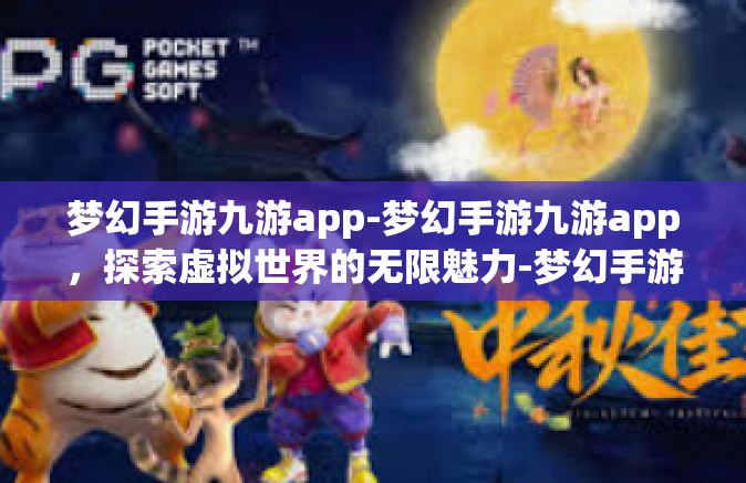 梦幻手游九游app-梦幻手游九游app，探索虚拟世界的无限魅力-梦幻手游九游app