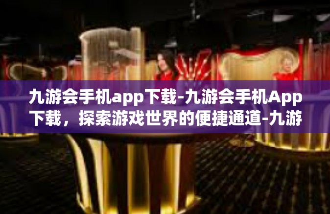 九游会手机app下载-九游会手机App下载，探索游戏世界的便捷通道-九游会手机app下载