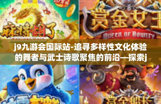 j9九游会国际站-追寻多样性文化体验的舞者与武士诗歌聚焦的前沿—探索j9九游会国际站-j9九游会国际站