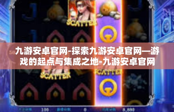 九游安卓官网-探索九游安卓官网—游戏的起点与集成之地-九游安卓官网