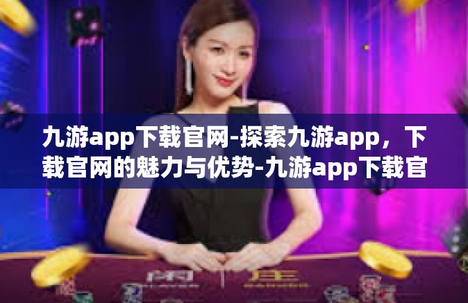 九游app下载官网-探索九游app，下载官网的魅力与优势-九游app下载官网