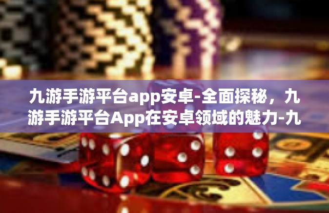 九游手游平台app安卓-全面探秘，九游手游平台App在安卓领域的魅力-九游手游平台app安卓