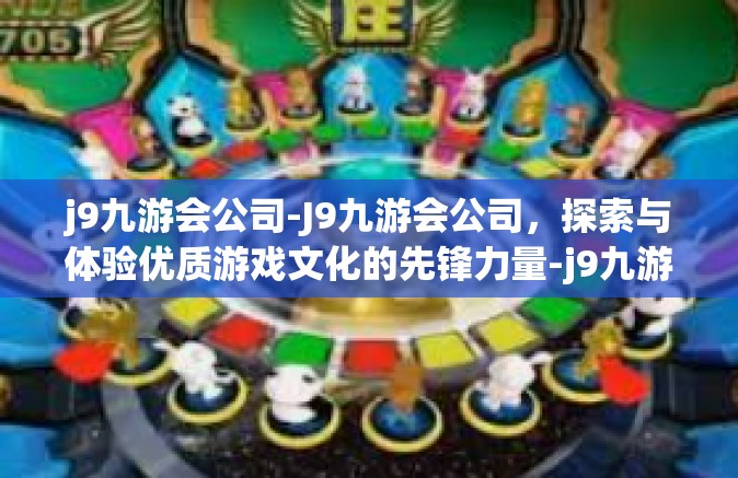 j9九游会公司-J9九游会公司，探索与体验优质游戏文化的先锋力量-j9九游会公司