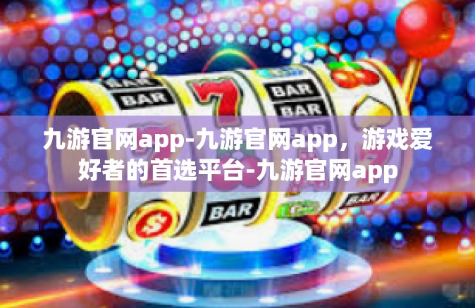 九游官网app-九游官网app，游戏爱好者的首选平台-九游官网app
