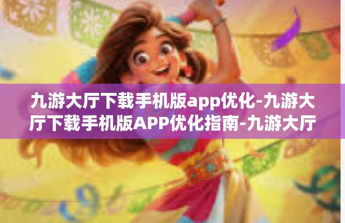 九游大厅下载手机版app优化-九游大厅下载手机版APP优化指南-九游大厅下载手机版app优化