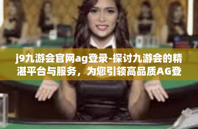 j9九游会官网ag登录-探讨九游会的精湛平台与服务，为您引领高品质AG登录体验之旅-j9九游会官网ag登录