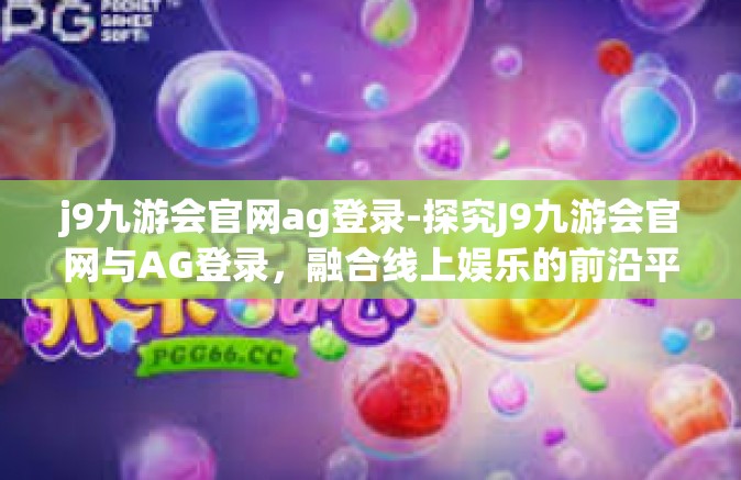 j9九游会官网ag登录-探究J9九游会官网与AG登录，融合线上娱乐的前沿平台体验之旅-j9九游会官网ag登录