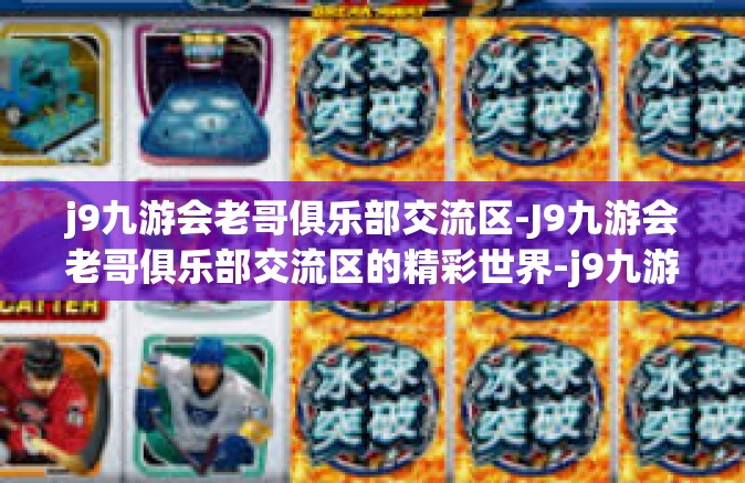 j9九游会老哥俱乐部交流区-J9九游会老哥俱乐部交流区的精彩世界-j9九游会老哥俱乐部交流区