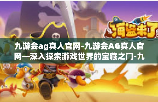 九游会ag真人官网-九游会AG真人官网—深入探索游戏世界的宝藏之门-九游会ag真人官网