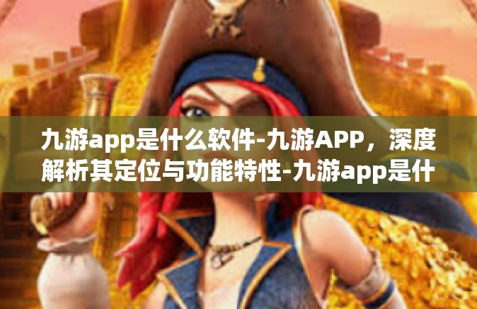 九游app是什么软件-九游APP，深度解析其定位与功能特性-九游app是什么软件