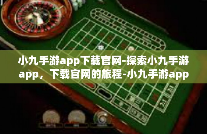 小九手游app下载官网-探索小九手游app，下载官网的旅程-小九手游app下载官网