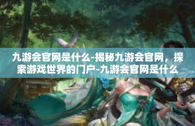 九游会官网是什么-揭秘九游会官网，探索游戏世界的门户-九游会官网是什么