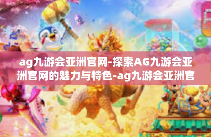 ag九游会亚洲官网-探索AG九游会亚洲官网的魅力与特色-ag九游会亚洲官网