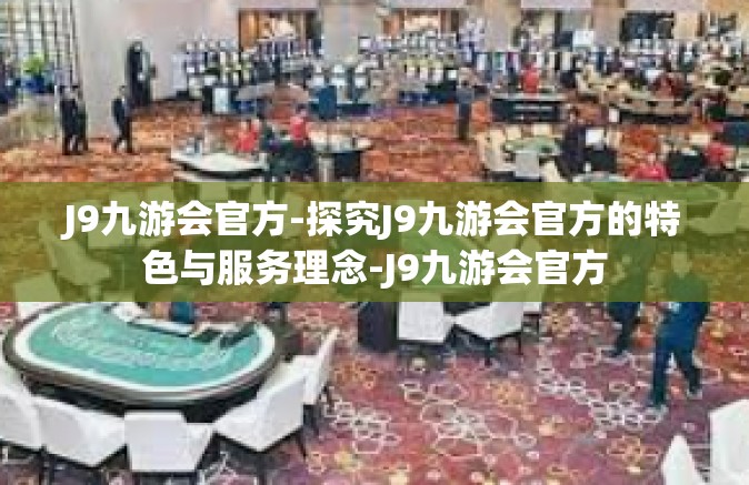 J9九游会官方-探究J9九游会官方的特色与服务理念-J9九游会官方