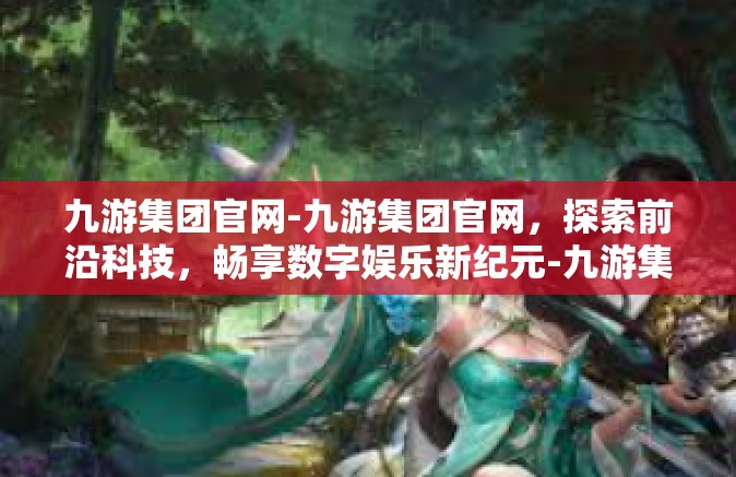 九游集团官网-九游集团官网，探索前沿科技，畅享数字娱乐新纪元-九游集团官网