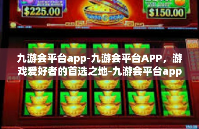 九游会平台app-九游会平台APP，游戏爱好者的首选之地-九游会平台app