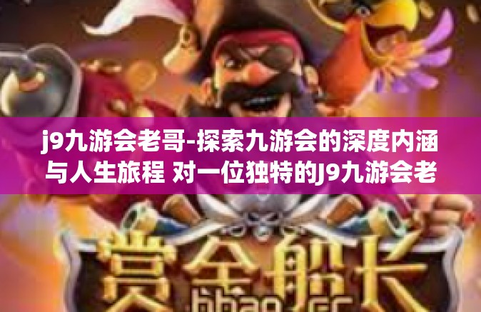 j9九游会老哥-探索九游会的深度内涵与人生旅程 对一位独特的J9九游会老哥的思考与颂赞-j9九游会老哥