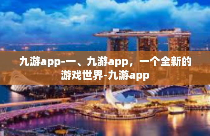 九游app-一、九游app，一个全新的游戏世界-九游app