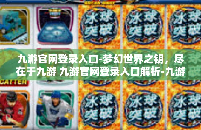九游官网登录入口-梦幻世界之钥，尽在于九游 九游官网登录入口解析-九游官网登录入口