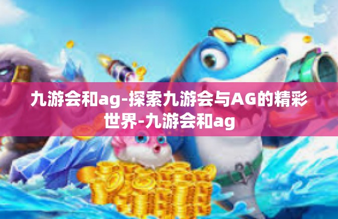九游会和ag-探索九游会与AG的精彩世界-九游会和ag