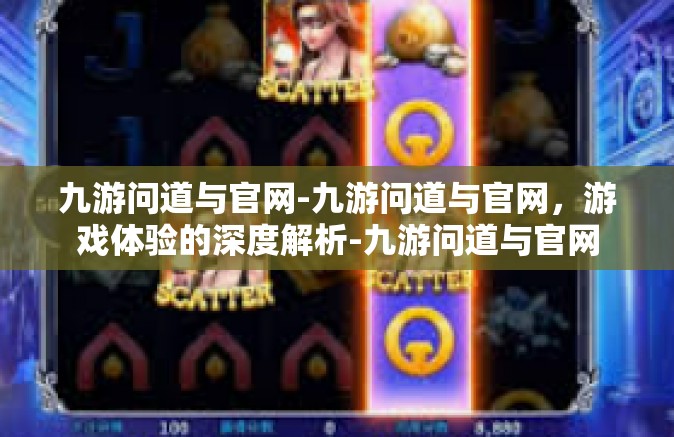 九游问道与官网-九游问道与官网，游戏体验的深度解析-九游问道与官网